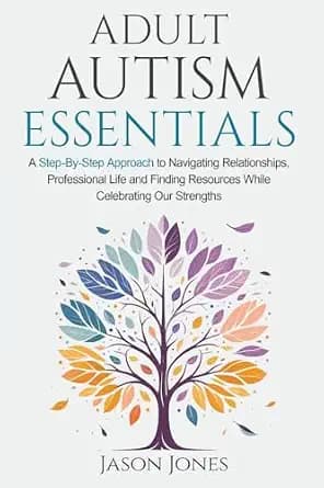 Adult Autism Essentials: A Step-By-Step Approach to Navigating Relationships, Professional Life and Finding Resources While Celebrating Our Strengths