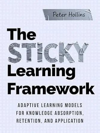 The Sticky Learning Framework: Adaptive Learning Models for Knowledge Absorption, Retention, and Application (Learning how to Learn Book 12)